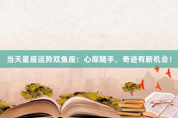 当天星座运势双鱼座：心扉随手，奇迹有新机会！