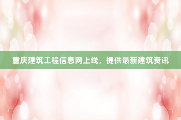 重庆建筑工程信息网上线，提供最新建筑资讯