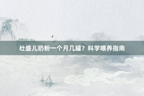 壮盛儿奶粉一个月几罐？科学喂养指南