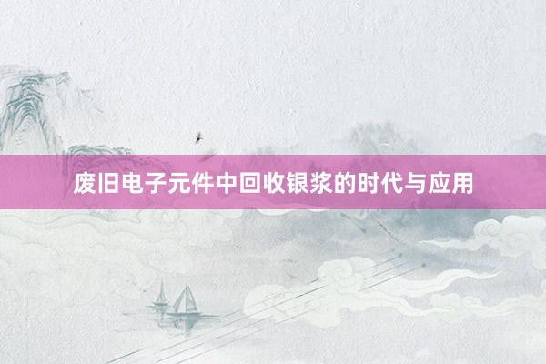废旧电子元件中回收银浆的时代与应用
