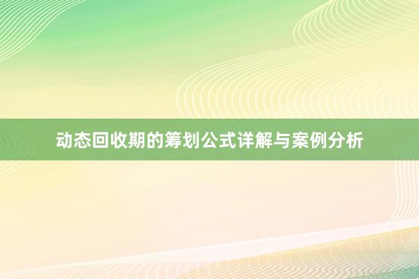 动态回收期的筹划公式详解与案例分析
