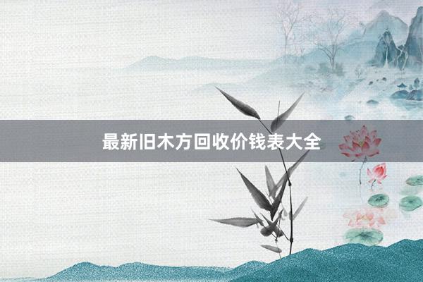 最新旧木方回收价钱表大全