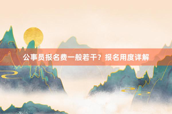 公事员报名费一般若干？报名用度详解