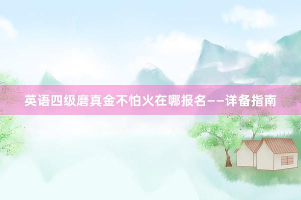 英语四级磨真金不怕火在哪报名——详备指南