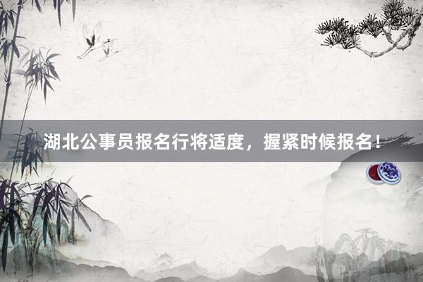 湖北公事员报名行将适度，握紧时候报名！