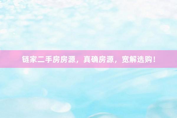 链家二手房房源，真确房源，宽解选购！