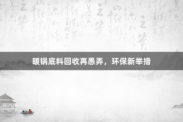 暖锅底料回收再愚弄，环保新举措