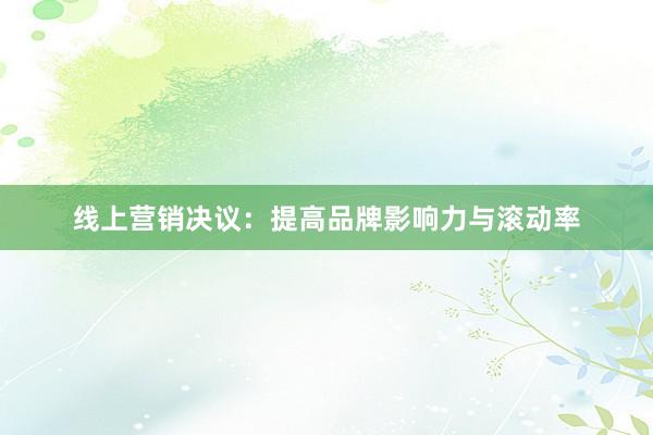 线上营销决议：提高品牌影响力与滚动率