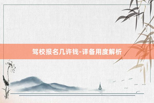 驾校报名几许钱-详备用度解析