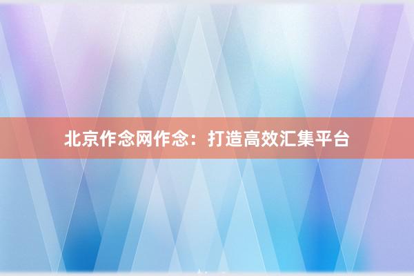北京作念网作念：打造高效汇集平台