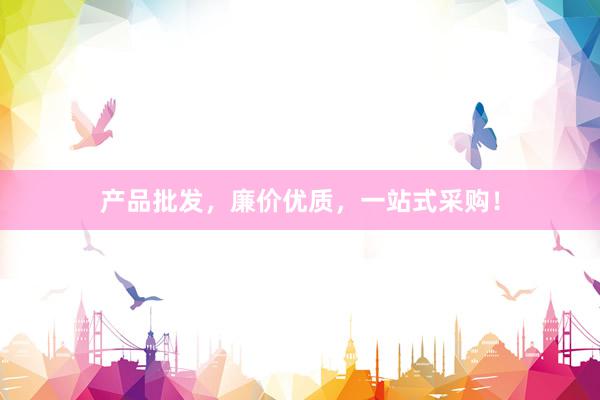 产品批发，廉价优质，一站式采购！