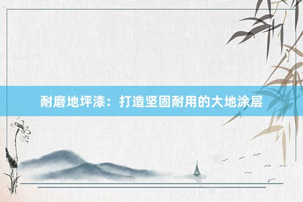 耐磨地坪漆：打造坚固耐用的大地涂层